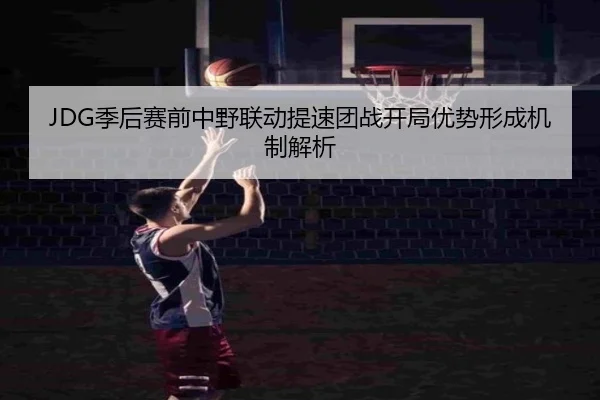 JDG季后赛前中野联动提速团战开局优势形成机制解析